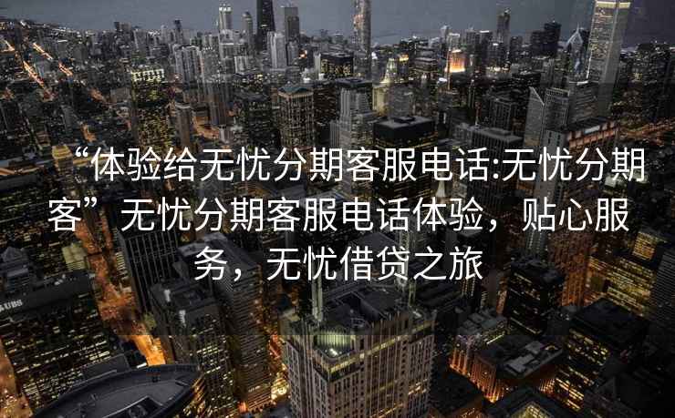 “體驗給無(wú)憂(yōu)分期客服電話(huà):無(wú)憂(yōu)分期客”無(wú)憂(yōu)分期客服電話(huà)體驗，貼心服務(wù)，無(wú)憂(yōu)借貸之旅