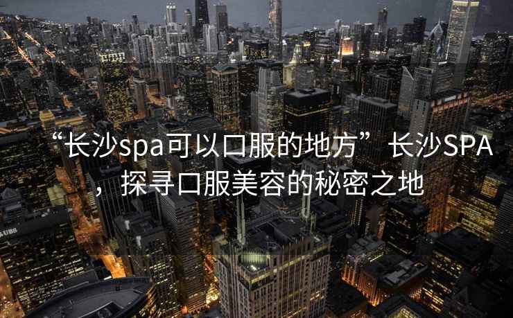 “長(cháng)沙spa可以口服的地方”長(cháng)沙SPA，探尋口服美容的秘密之地
