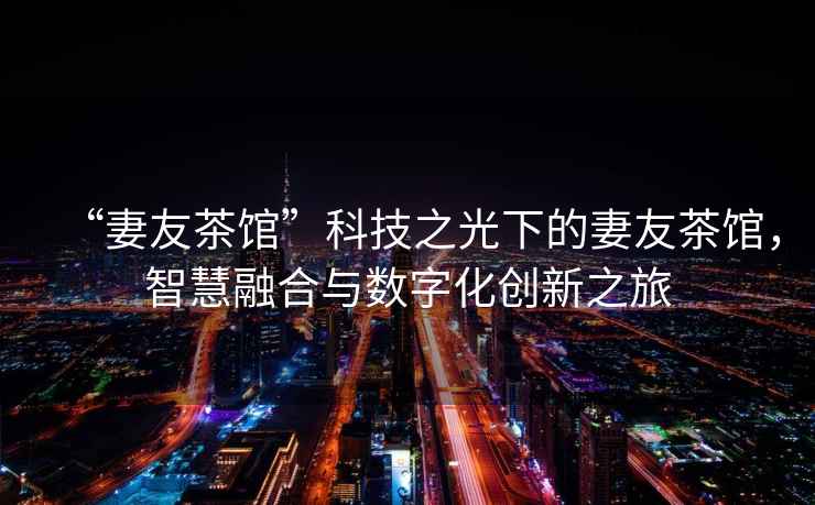 “妻友茶館”科技之光下的妻友茶館，智慧融合與數字化創(chuàng  )新之旅