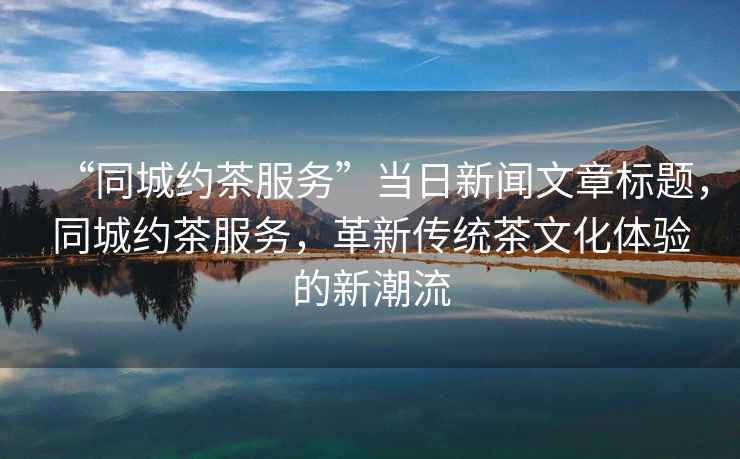“同城約茶服務(wù)”當日新聞文章標題，同城約茶服務(wù)，革新傳統茶文化體驗的新潮流