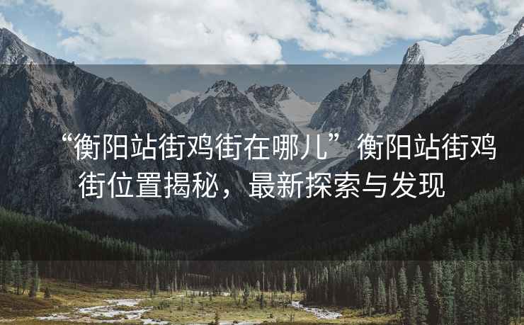 “衡陽(yáng)站街雞街在哪兒”衡陽(yáng)站街雞街位置揭秘，最新探索與發(fā)現