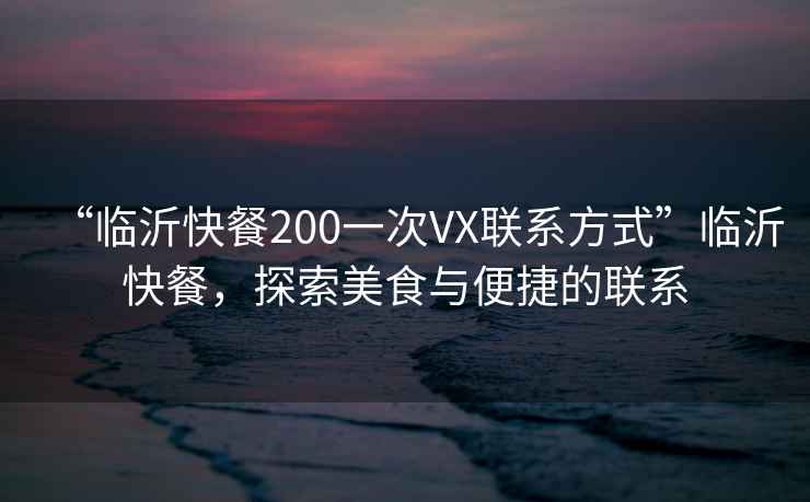 “臨沂快餐200一次VX聯(lián)系方式”臨沂快餐，探索美食與便捷的聯(lián)系