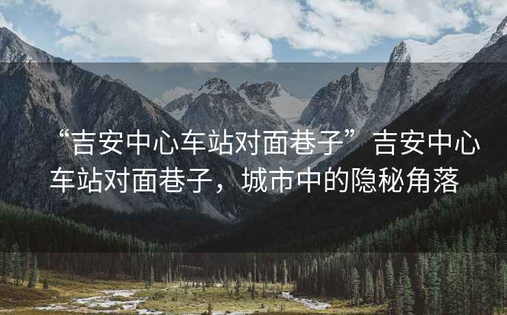 “吉安中心車(chē)站對面巷子”吉安中心車(chē)站對面巷子，城市中的隱秘角落