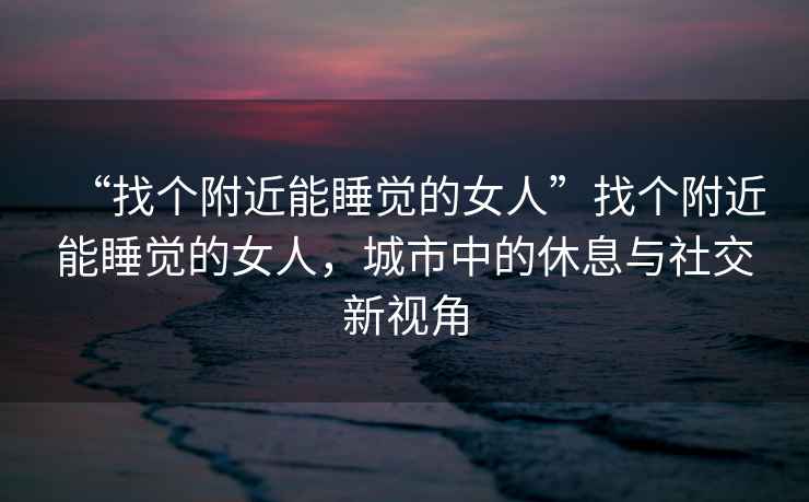 “找個(gè)附近能睡覺(jué)的女人”找個(gè)附近能睡覺(jué)的女人，城市中的休息與社交新視角
