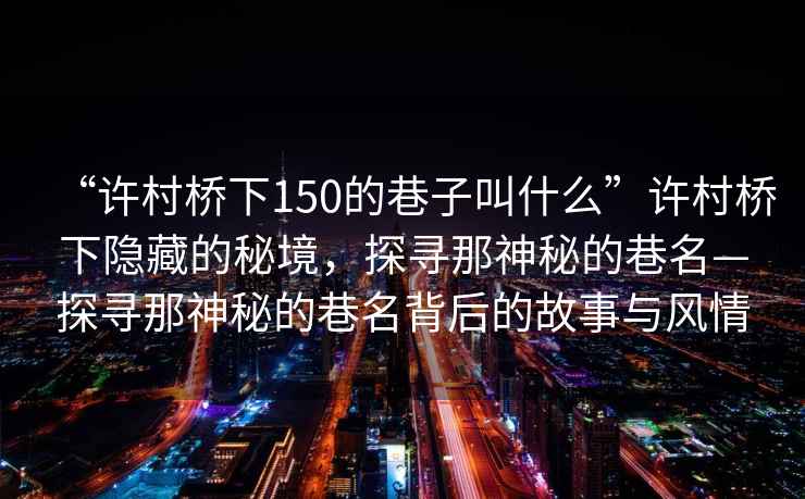 “許村橋下150的巷子叫什么”許村橋下隱藏的秘境，探尋那神秘的巷名—探尋那神秘的巷名背后的故事與風(fēng)情