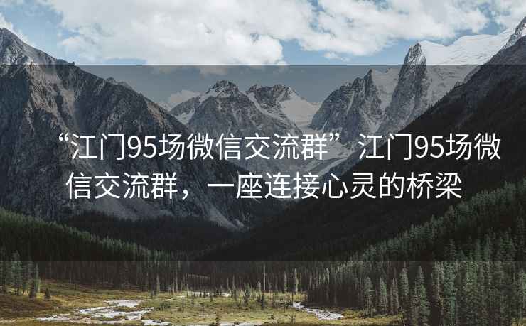 “江門(mén)95場(chǎng)微信交流群”江門(mén)95場(chǎng)微信交流群，一座連接心靈的橋梁