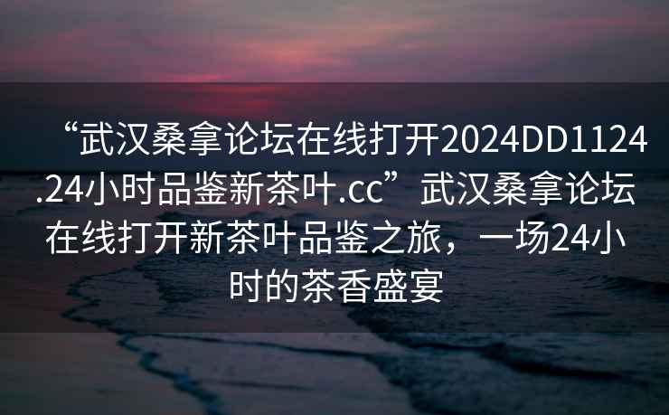 “武漢桑拿論壇在線(xiàn)打開(kāi)2024DD1124.24小時(shí)品鑒新茶葉.cc”武漢桑拿論壇在線(xiàn)打開(kāi)新茶葉品鑒之旅，一場(chǎng)24小時(shí)的茶香盛宴