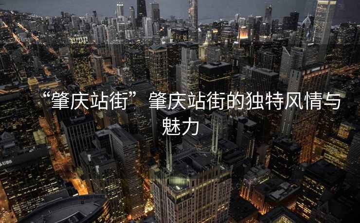 “肇慶站街”肇慶站街的獨特風(fēng)情與魅力