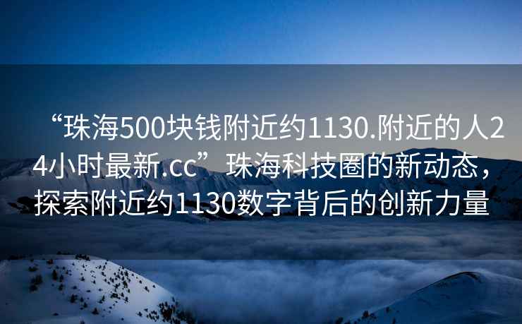 “珠海500塊錢(qián)附近約1130.附近的人24小時(shí)最新.cc”珠?？萍既Φ男聞?dòng)態(tài)，探索附近約1130數字背后的創(chuàng  )新力量