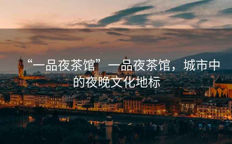 “一品夜茶館”一品夜茶館，城市中的夜晚文化地標