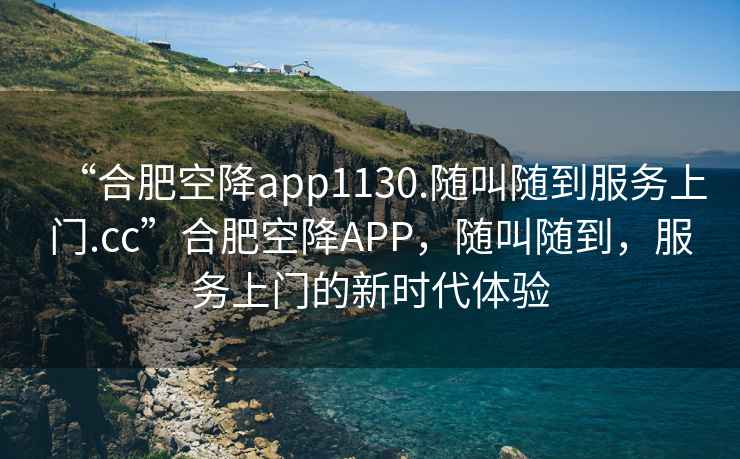 “合肥空降app1130.隨叫隨到服務(wù)上門(mén).cc”合肥空降APP，隨叫隨到，服務(wù)上門(mén)的新時(shí)代體驗