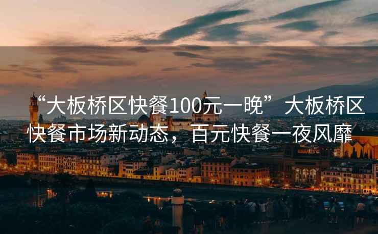 “大板橋區快餐100元一晚”大板橋區快餐市場(chǎng)新動(dòng)態(tài)，百元快餐一夜風(fēng)靡