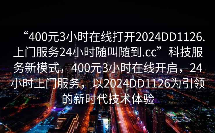 “400元3小時(shí)在線(xiàn)打開(kāi)2024DD1126.上門(mén)服務(wù)24小時(shí)隨叫隨到.cc”科技服務(wù)新模式，400元3小時(shí)在線(xiàn)開(kāi)啟，24小時(shí)上門(mén)服務(wù)，以2024DD1126為引領(lǐng)的新時(shí)代技術(shù)體驗