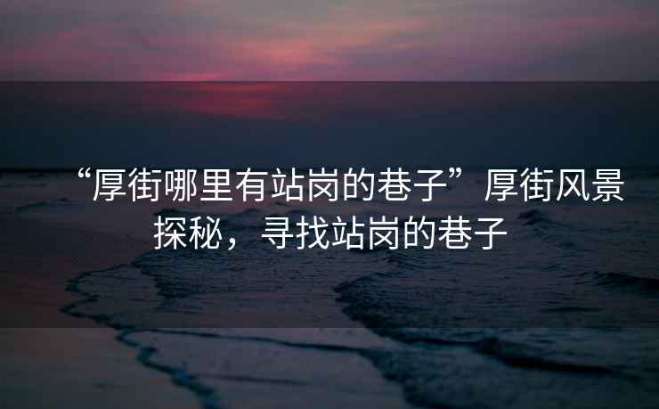 “厚街哪里有站崗的巷子”厚街風(fēng)景探秘，尋找站崗的巷子