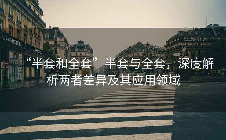 “半套和全套”半套與全套，深度解析兩者差異及其應用領(lǐng)域