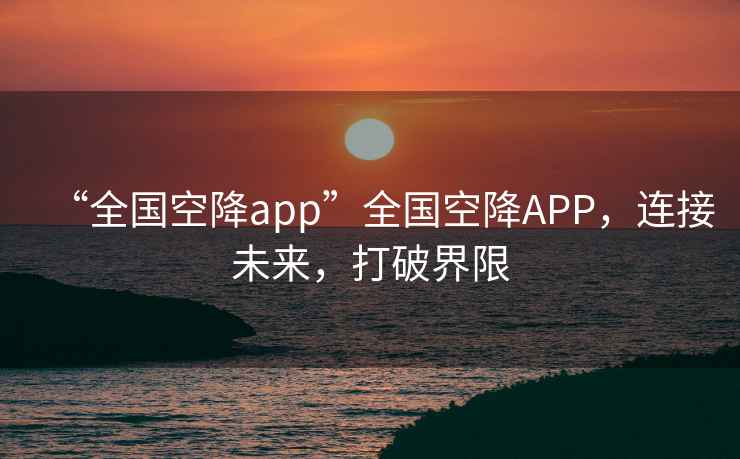 “全國空降app”全國空降APP，連接未來(lái)，打破界限