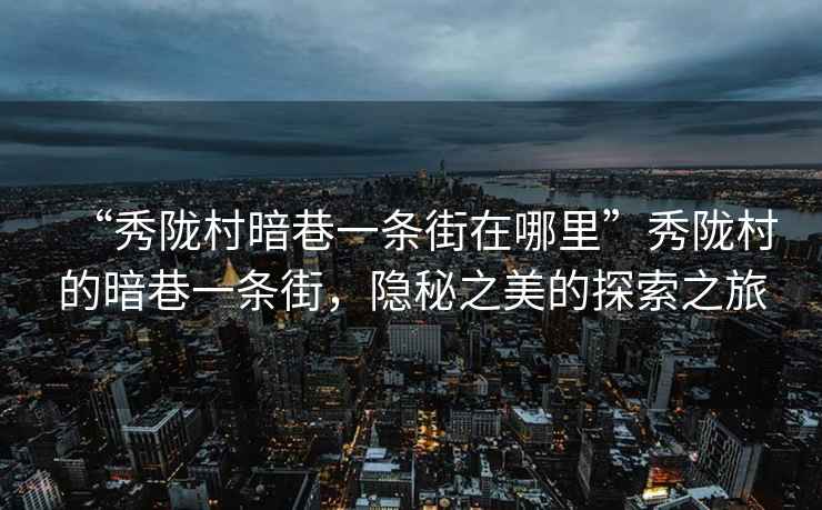 “秀隴村暗巷一條街在哪里”秀隴村的暗巷一條街，隱秘之美的探索之旅