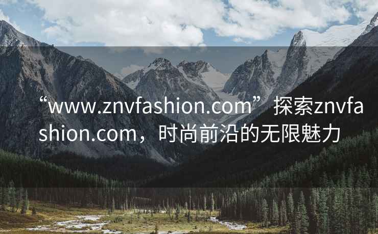 “www.znvfashion.com”探索znvfashion.com，時(shí)尚前沿的無(wú)限魅力