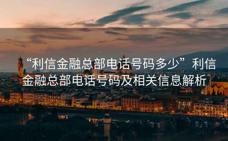“利信金融總部電話(huà)號碼多少”利信金融總部電話(huà)號碼及相關(guān)信息解析