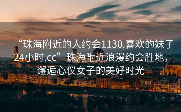 “珠海附近的人約會(huì )1130.喜歡的妹子24小時(shí).cc”珠海附近浪漫約會(huì )勝地，邂逅心儀女子的美好時(shí)光