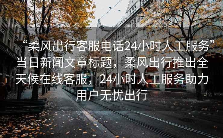 “柔風(fēng)出行客服電話(huà)24小時(shí)人工服務(wù)”當日新聞文章標題，柔風(fēng)出行推出全天候在線(xiàn)客服，24小時(shí)人工服務(wù)助力用戶(hù)無(wú)憂(yōu)出行