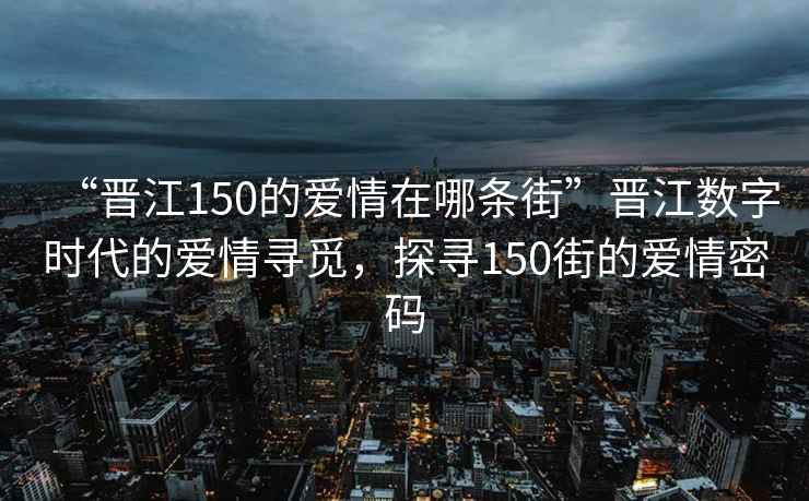 “晉江150的愛(ài)情在哪條街”晉江數字時(shí)代的愛(ài)情尋覓，探尋150街的愛(ài)情密碼