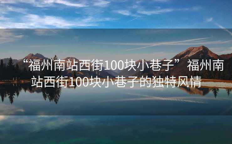 “福州南站西街100塊小巷子”福州南站西街100塊小巷子的獨特風(fēng)情
