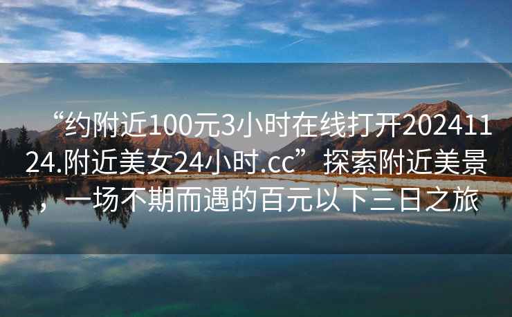 “約附近100元3小時(shí)在線(xiàn)打開(kāi)20241124.附近美女24小時(shí).cc”探索附近美景，一場(chǎng)不期而遇的百元以下三日之旅