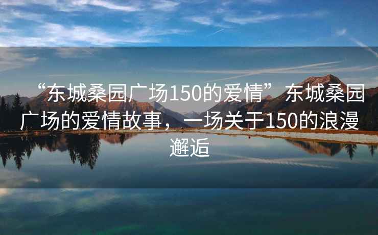 “東城桑園廣場(chǎng)150的愛(ài)情”東城桑園廣場(chǎng)的愛(ài)情故事，一場(chǎng)關(guān)于150的浪漫邂逅