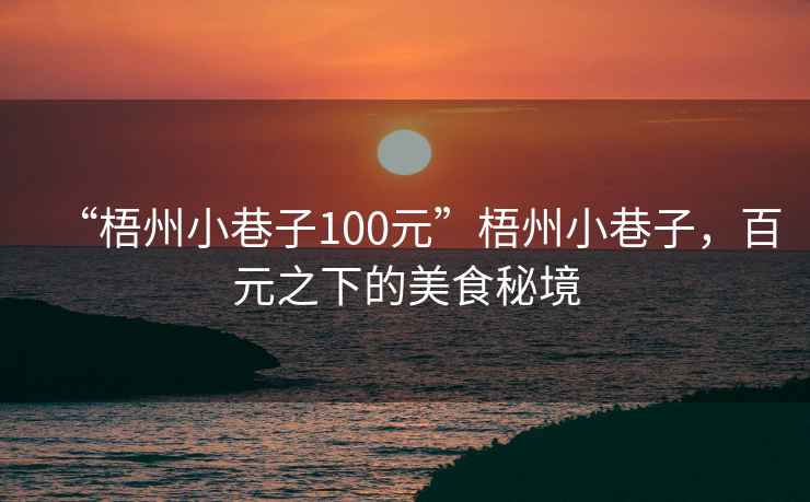 “梧州小巷子100元”梧州小巷子，百元之下的美食秘境