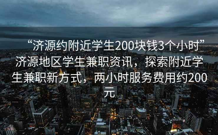 “濟源約附近學(xué)生200塊錢(qián)3個(gè)小時(shí)”濟源地區學(xué)生兼職資訊，探索附近學(xué)生兼職新方式，兩小時(shí)服務(wù)費用約200元