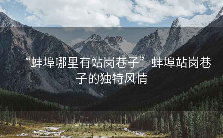 “蚌埠哪里有站崗巷子”蚌埠站崗巷子的獨特風(fēng)情