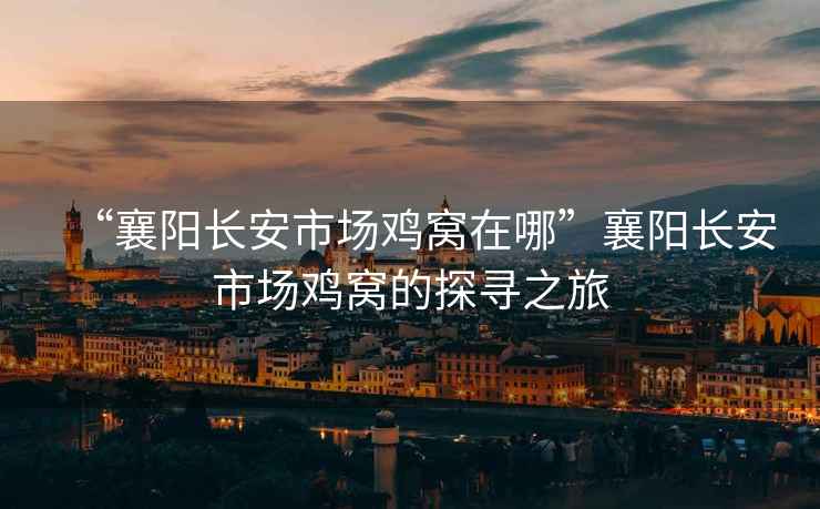 “襄陽(yáng)長(cháng)安市場(chǎng)雞窩在哪”襄陽(yáng)長(cháng)安市場(chǎng)雞窩的探尋之旅