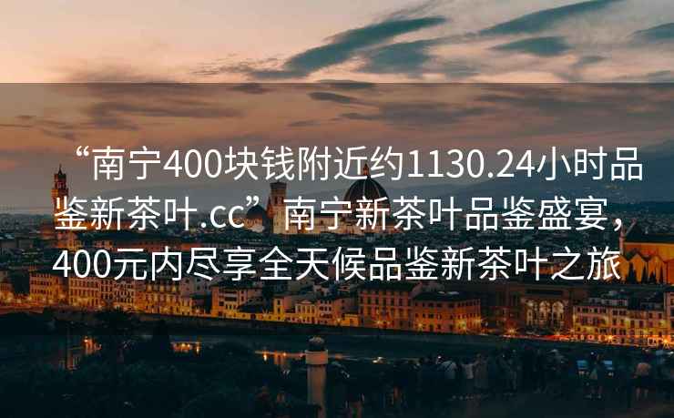 “南寧400塊錢(qián)附近約1130.24小時(shí)品鑒新茶葉.cc”南寧新茶葉品鑒盛宴，400元內盡享全天候品鑒新茶葉之旅