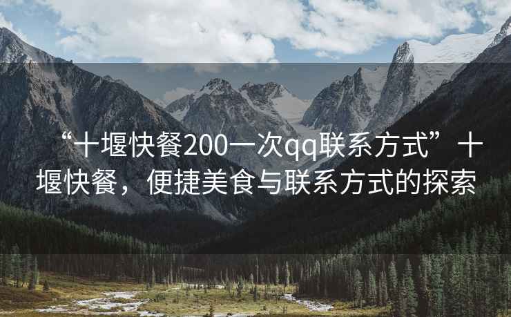 “十堰快餐200一次qq聯(lián)系方式”十堰快餐，便捷美食與聯(lián)系方式的探索