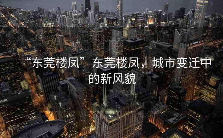“東莞樓鳳”東莞樓鳳，城市變遷中的新風(fēng)貌
