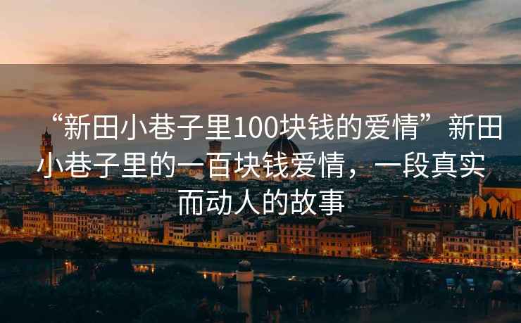 “新田小巷子里100塊錢(qián)的愛(ài)情”新田小巷子里的一百塊錢(qián)愛(ài)情，一段真實(shí)而動(dòng)人的故事