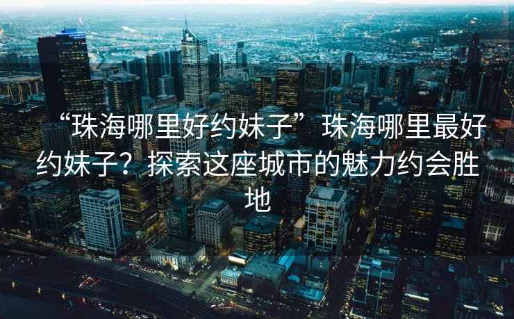 “珠海哪里好約妹子”珠海哪里最好約妹子？探索這座城市的魅力約會(huì )勝地