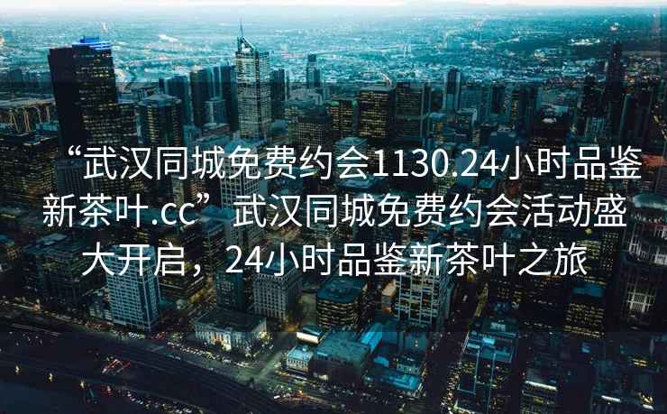 “武漢同城免費約會(huì )1130.24小時(shí)品鑒新茶葉.cc”武漢同城免費約會(huì )活動(dòng)盛大開(kāi)啟，24小時(shí)品鑒新茶葉之旅