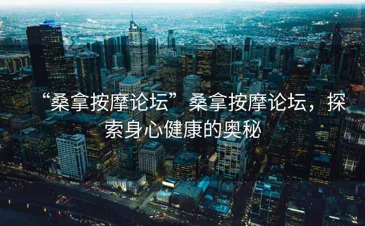 “桑拿按摩論壇”桑拿按摩論壇，探索身心健康的奧秘