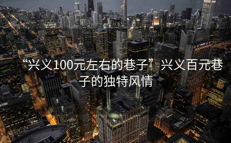 “興義100元左右的巷子”興義百元巷子的獨特風(fēng)情