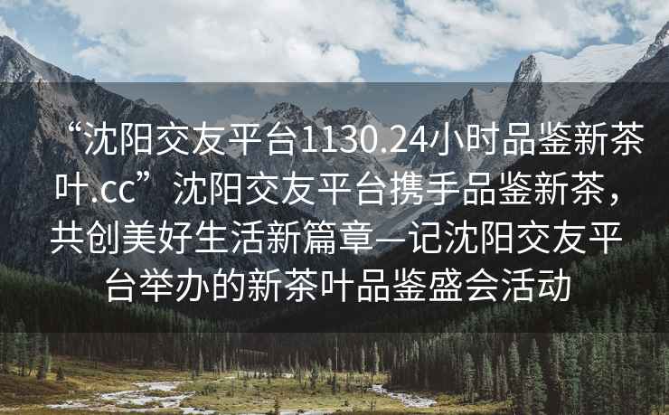 “沈陽(yáng)交友平臺1130.24小時(shí)品鑒新茶葉.cc”沈陽(yáng)交友平臺攜手品鑒新茶，共創(chuàng  )美好生活新篇章—記沈陽(yáng)交友平臺舉辦的新茶葉品鑒盛會(huì )活動(dòng)
