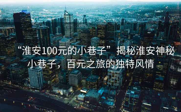“淮安100元的小巷子”揭秘淮安神秘小巷子，百元之旅的獨特風(fēng)情