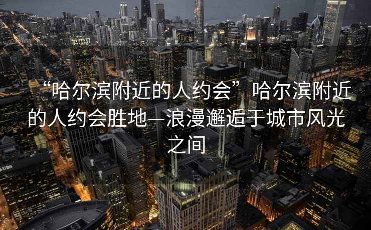 “哈爾濱附近的人約會(huì )”哈爾濱附近的人約會(huì )勝地—浪漫邂逅于城市風(fēng)光之間