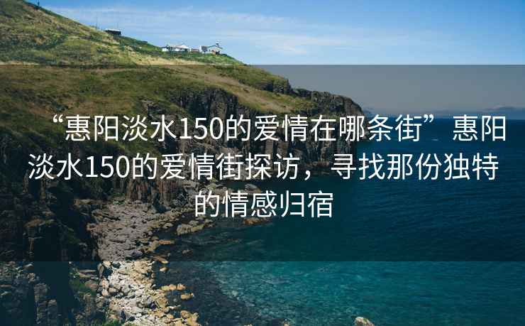 “惠陽(yáng)淡水150的愛(ài)情在哪條街”惠陽(yáng)淡水150的愛(ài)情街探訪(fǎng)，尋找那份獨特的情感歸宿