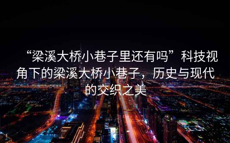 “梁溪大橋小巷子里還有嗎”科技視角下的梁溪大橋小巷子，歷史與現代的交織之美