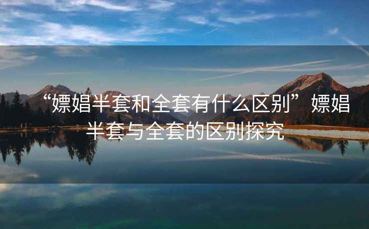 “嫖娼半套和全套有什么區別”嫖娼半套與全套的區別探究