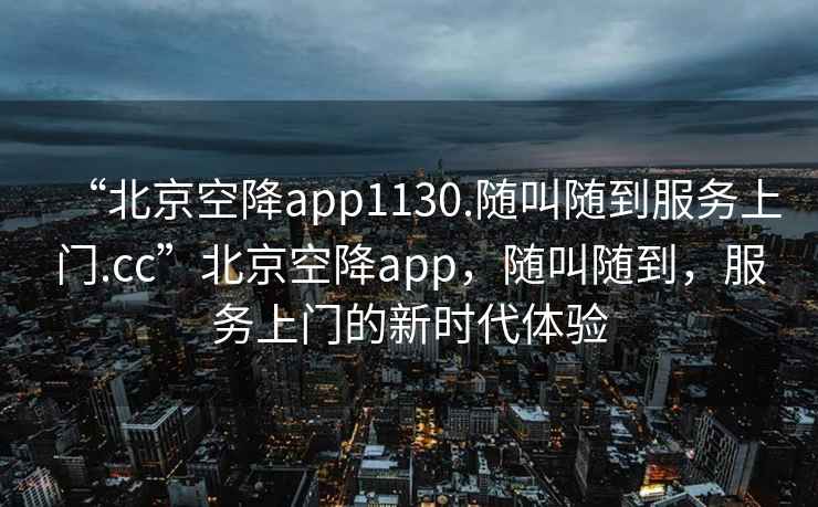 “北京空降app1130.隨叫隨到服務(wù)上門(mén).cc”北京空降app，隨叫隨到，服務(wù)上門(mén)的新時(shí)代體驗
