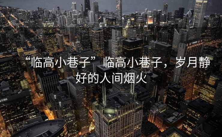 “臨高小巷子”臨高小巷子，歲月靜好的人間煙火