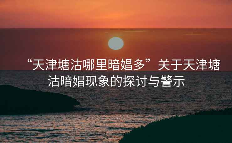 “天津塘沽哪里暗娼多”關(guān)于天津塘沽暗娼現象的探討與警示